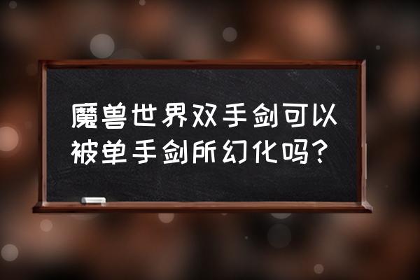 魔兽双手剑幻化 魔兽世界双手剑可以被单手剑所幻化吗？