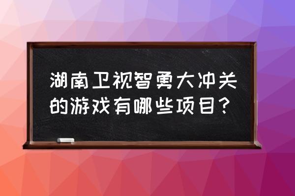 智勇大冲关游戏版闯关 湖南卫视智勇大冲关的游戏有哪些项目？