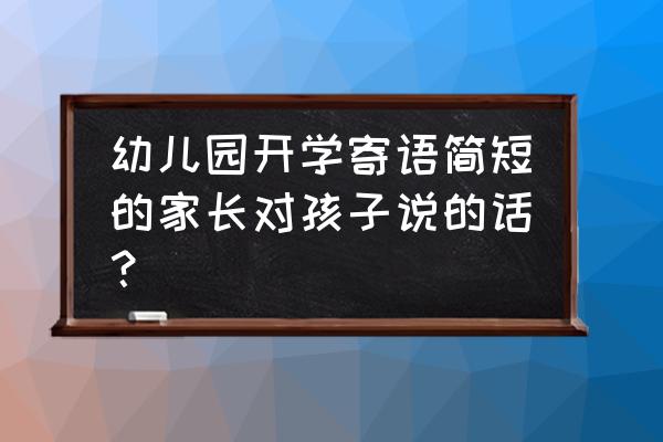 幼儿园暑假开学寄语 幼儿园开学寄语简短的家长对孩子说的话？