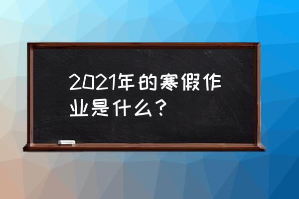 寒假生活作业 2021年的寒假作业是什么？