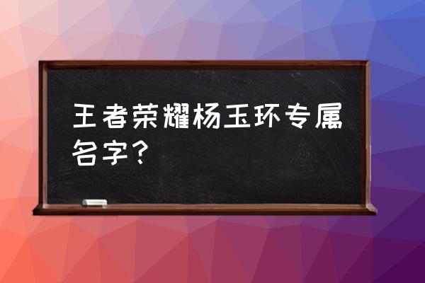 王者荣耀杨玉环id 王者荣耀杨玉环专属名字？