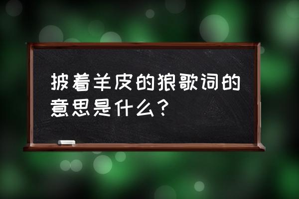 披着羊皮的狼这首歌 披着羊皮的狼歌词的意思是什么？