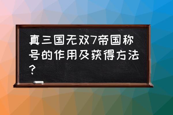 真三国无双7帝国称号获取 真三国无双7帝国称号的作用及获得方法？