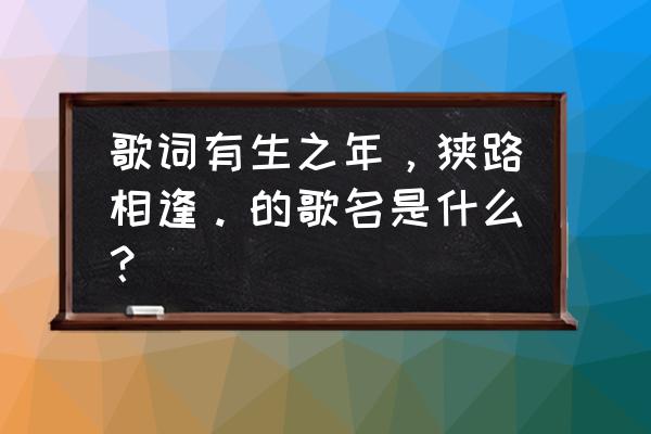 有生之年狭路相逢婚后 歌词有生之年，狭路相逢。的歌名是什么？