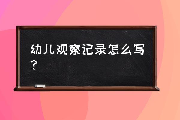 大班特殊幼儿观察记录 幼儿观察记录怎么写？