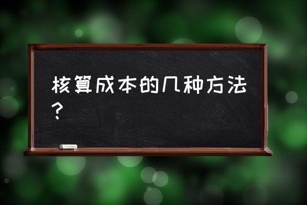 成本核算一般用什么方法 核算成本的几种方法？