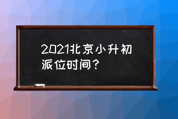 北京小升初时间 2021北京小升初派位时间？