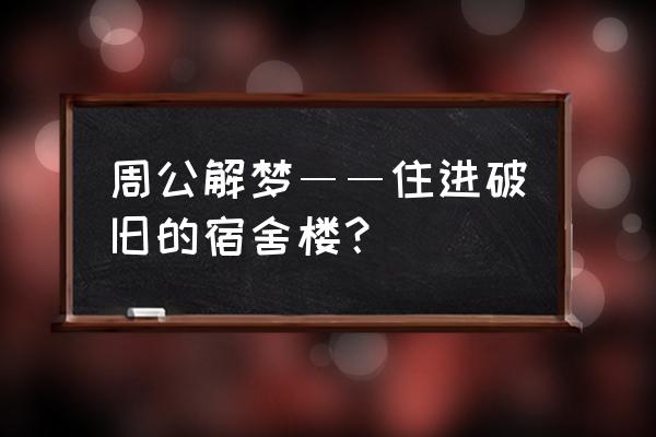 梦见住旧房子 周公解梦――住进破旧的宿舍楼？