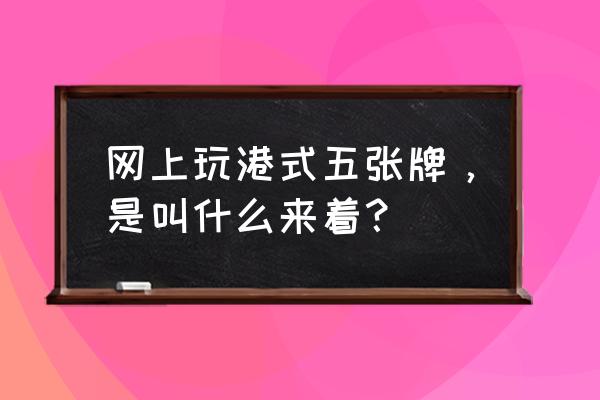 正规港式五张游戏 网上玩港式五张牌，是叫什么来着？