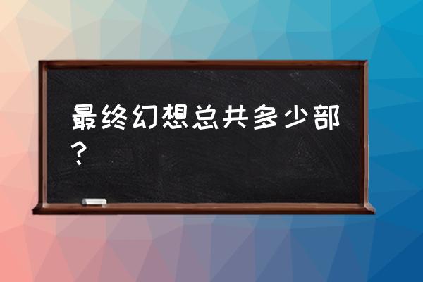 最终幻想全系列 最终幻想总共多少部？