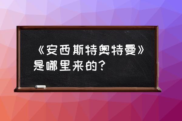 安西斯特奥特曼 《安西斯特奥特曼》是哪里来的？