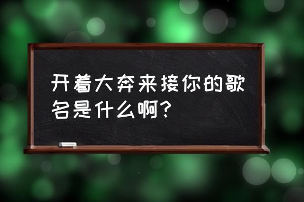 坐着大奔来接你 开着大奔来接你的歌名是什么啊？