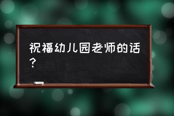 祝福幼儿园老师的祝福语 祝福幼儿园老师的话？