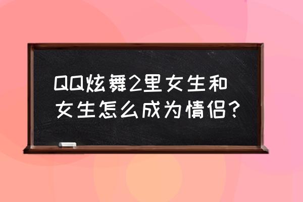 qq炫舞2手游 QQ炫舞2里女生和女生怎么成为情侣？