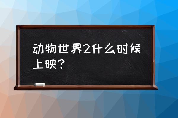 动物世界2什么时候上映 动物世界2什么时候上映？