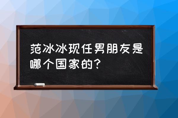 范冰冰的现任男友 范冰冰现任男朋友是哪个国家的？