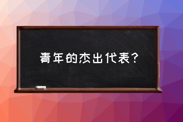 十大青年杰出代表人物 青年的杰出代表？