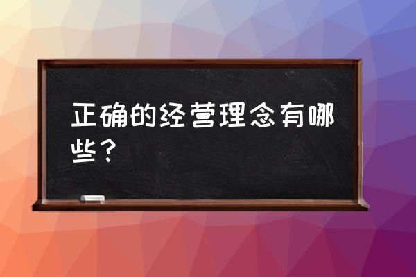 正确的经营理念有哪些 正确的经营理念有哪些？