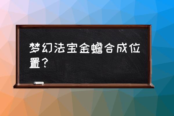 金蟾法宝合成位置 梦幻法宝金蟾合成位置？