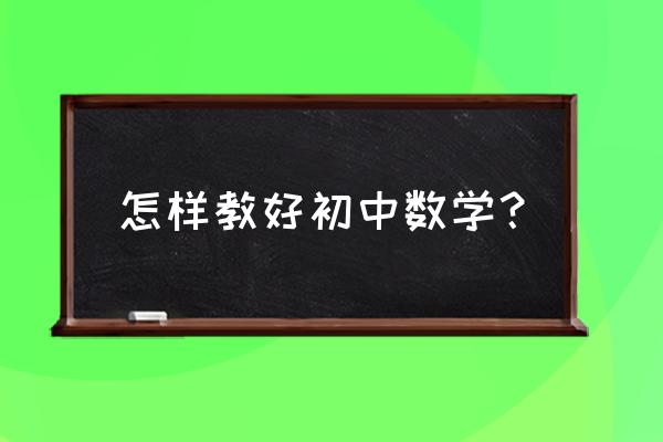 如何教好初中数学 怎样教好初中数学？