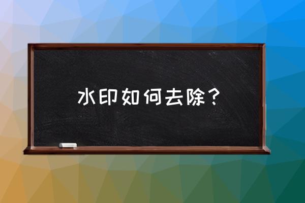 怎么样才能把水印去掉 水印如何去除？