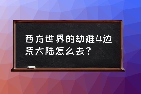 西方世界世界的劫难4 西方世界的劫难4边荒大陆怎么去？