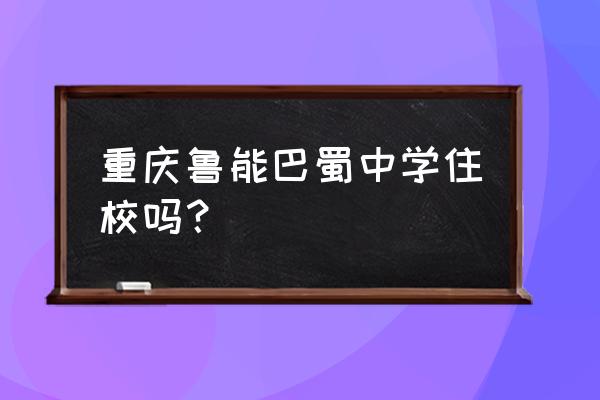 重庆鲁能巴蜀中学 重庆鲁能巴蜀中学住校吗？