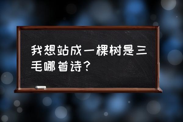 我愿站成一棵树 我想站成一棵树是三毛哪首诗？