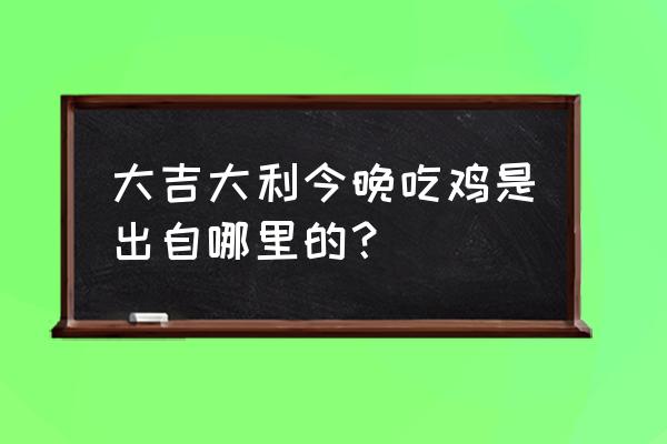 大吉大利晚上吃鸡的由来 大吉大利今晚吃鸡是出自哪里的？