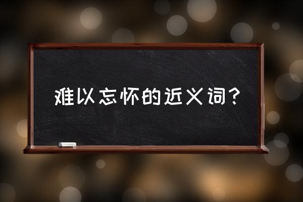 难以忘怀近义词唯美 难以忘怀的近义词？