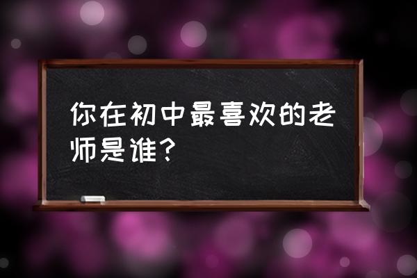 我最喜欢的老师初二 你在初中最喜欢的老师是谁？