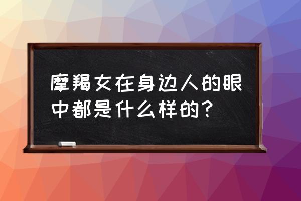 有一种人类叫魔羯女 摩羯女在身边人的眼中都是什么样的？