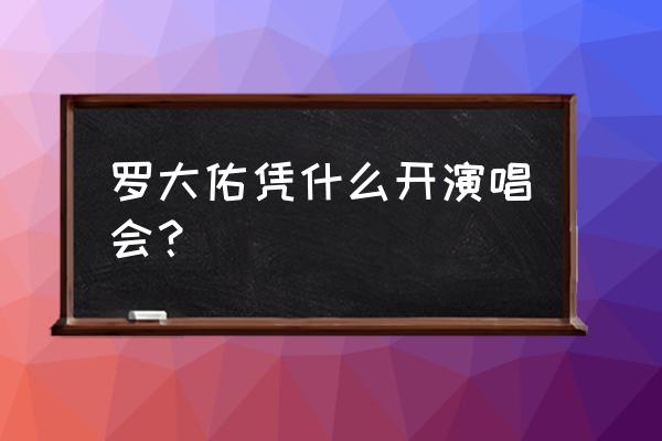 罗大佑演唱会2020 罗大佑凭什么开演唱会？