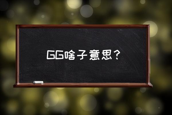 gg啥意思 GG啥子意思？