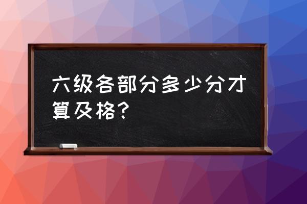 六级各部分及格线 六级各部分多少分才算及格？