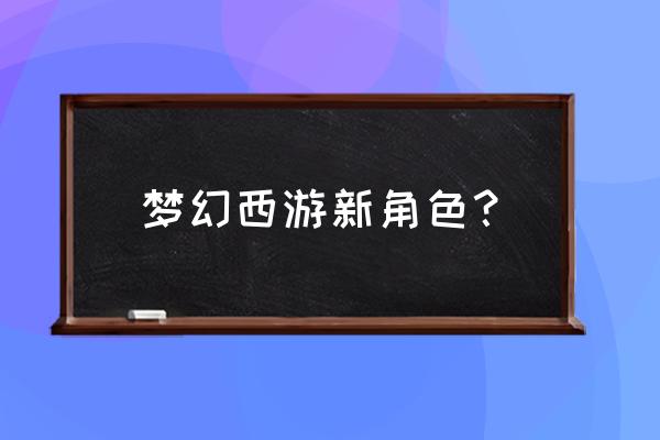 梦幻西游新出的角色 梦幻西游新角色？