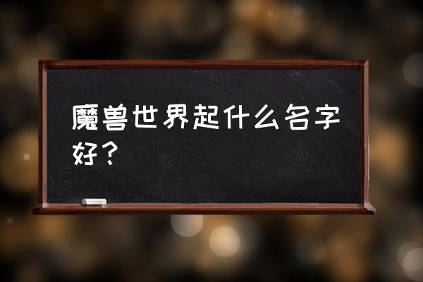 魔兽世界好听的名字 魔兽世界起什么名字好？