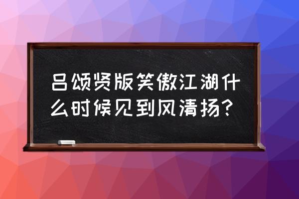 笑傲江湖如何获得风清扬 吕颂贤版笑傲江湖什么时候见到风清扬？