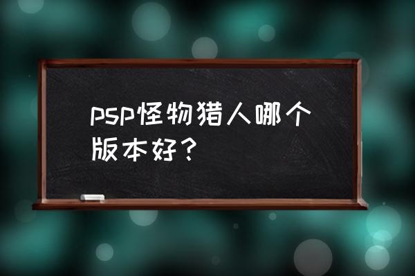 psp怪物猎人版本 psp怪物猎人哪个版本好？