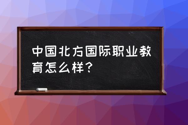 北方国际职业教育 中国北方国际职业教育怎么样？