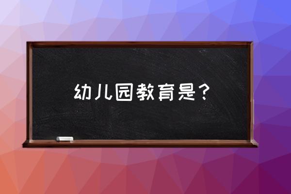 《幼儿园教育》 幼儿园教育是？