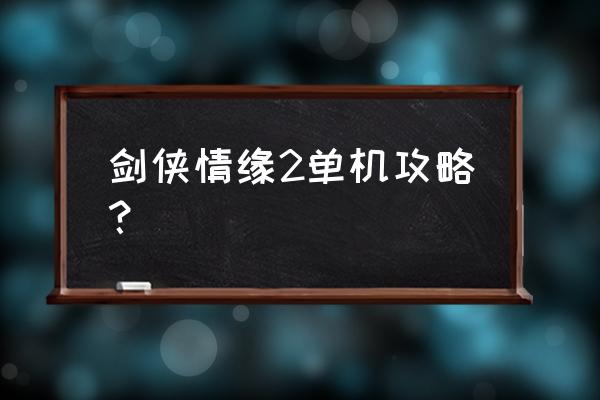 剑侠情缘2详细攻略 剑侠情缘2单机攻略？