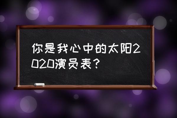 你是我心中的太阳2020 你是我心中的太阳2020演员表？