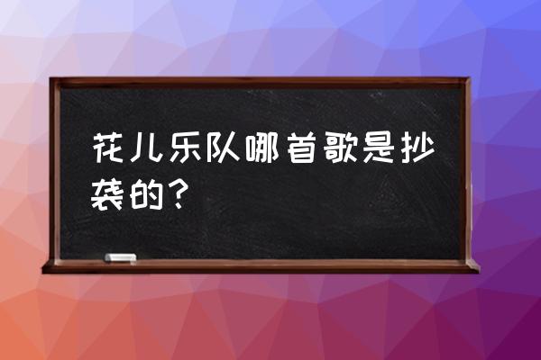 花儿乐队抄袭了多少首歌 花儿乐队哪首歌是抄袭的？