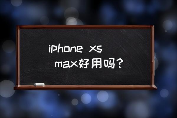 iphonexmax iphone xs max好用吗？