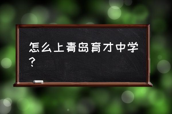 青岛育才中学怎么进 怎么上青岛育才中学？