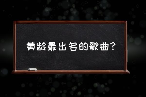 黄龄唱得最好听的歌 黄龄最出名的歌曲？