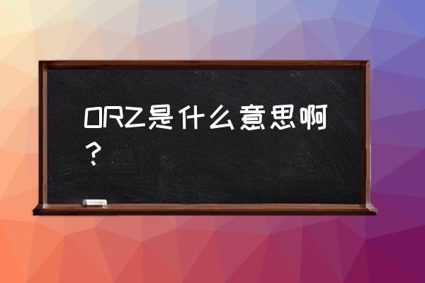 orz是什么意思啊 ORZ是什么意思啊？