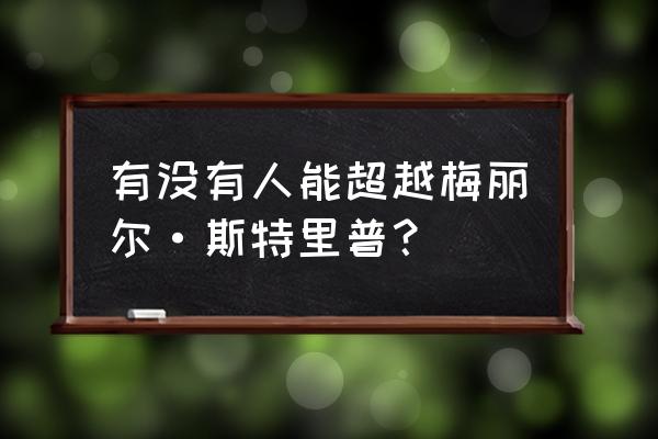 梅丽尔斯特里普历史地位 有没有人能超越梅丽尔·斯特里普？