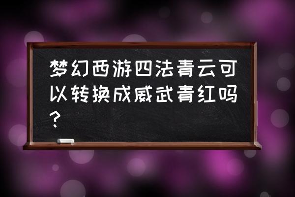 什么武器可以转四法青云 梦幻西游四法青云可以转换成威武青红吗？